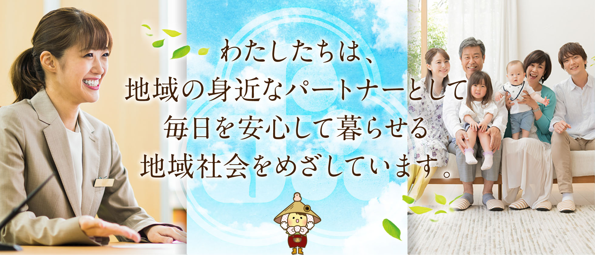 わたしたちは、地域の身近なパートナーとして毎日を安心して暮らせる地域社会をめざします。