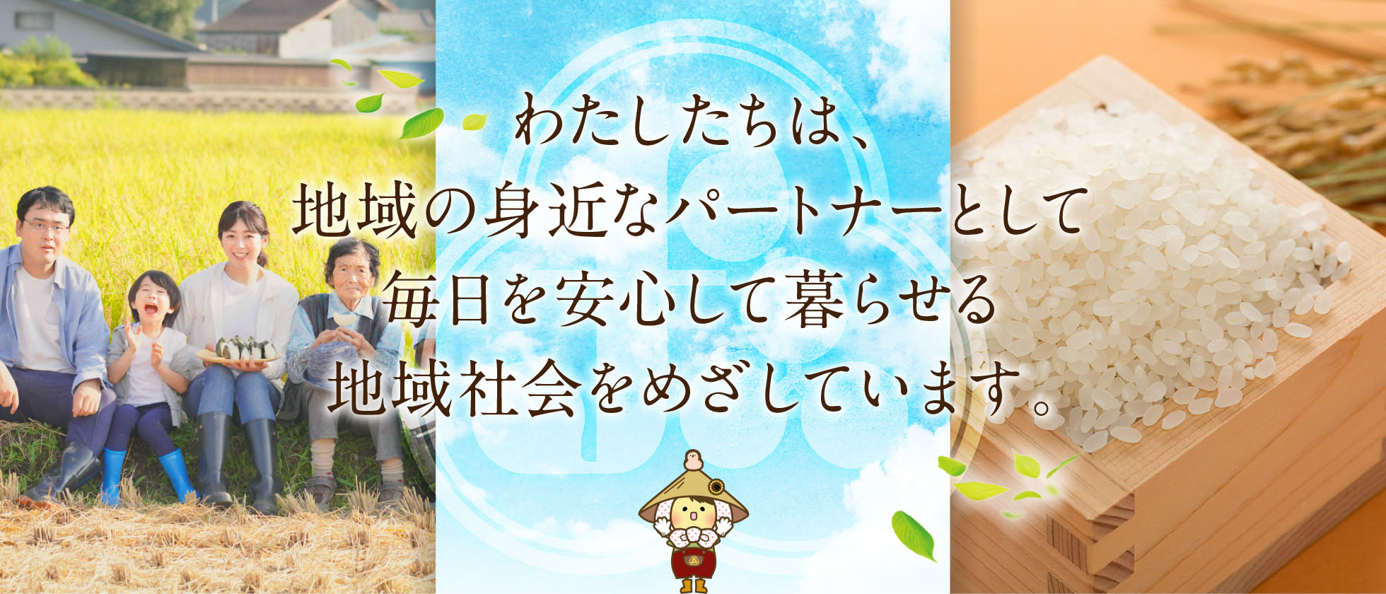 わたしたちは、地域の身近なパートナーとして毎日を安心して暮らせる地域社会をめざします。