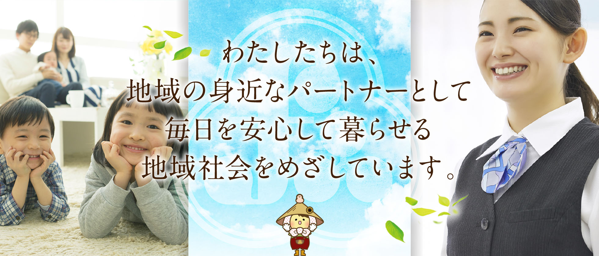わたしたちは、地域の身近なパートナーとして毎日を安心して暮らせる地域社会をめざします。